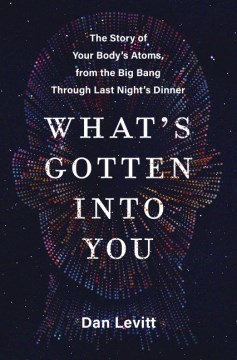 What'S Gotten Into You:  The Story Of Your Body'S Atoms, From The Big Bang Through Last Night'S Dinner