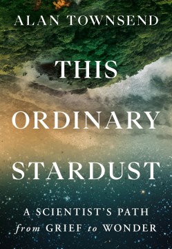 This Ordinary Stardust:  A Scientist'S Path From Grief To Wonder