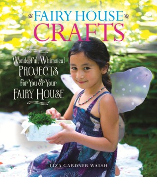 Fairy House Crafts: Wonderful, Whimsical Projects for You & Your Fairy House